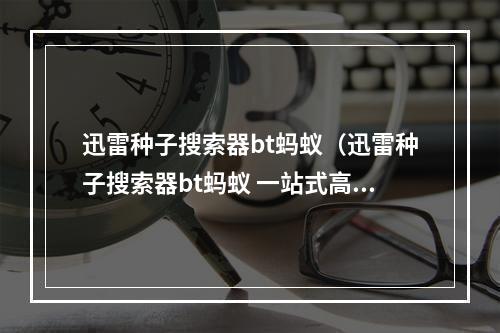 迅雷种子搜索器bt蚂蚁（迅雷种子搜索器bt蚂蚁 一站式高速下载神器）