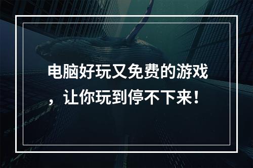 电脑好玩又免费的游戏，让你玩到停不下来！