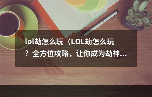 lol劫怎么玩（LOL劫怎么玩？全方位攻略，让你成为劫神！）