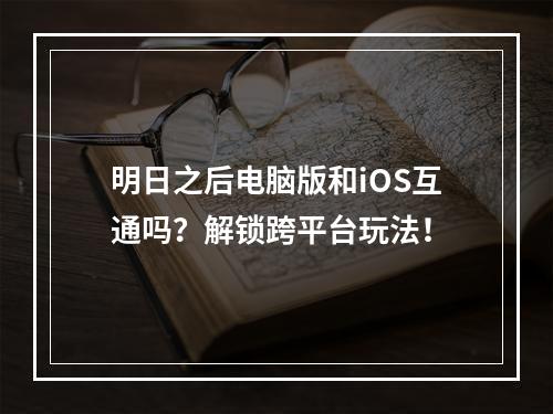 明日之后电脑版和iOS互通吗？解锁跨平台玩法！