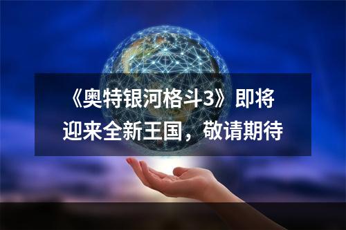 《奥特银河格斗3》即将迎来全新王国，敬请期待