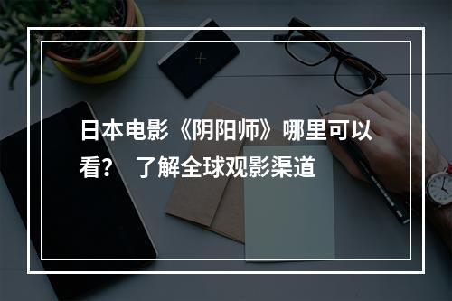 日本电影《阴阳师》哪里可以看？  了解全球观影渠道