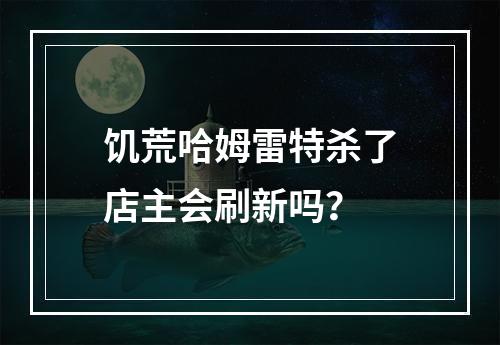 饥荒哈姆雷特杀了店主会刷新吗？