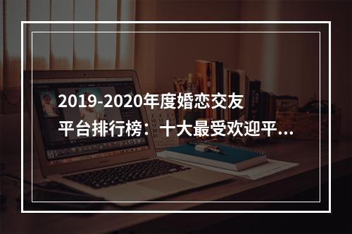 2019-2020年度婚恋交友平台排行榜：十大最受欢迎平台悉数揭晓