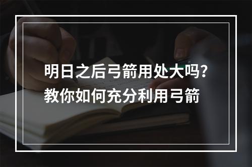 明日之后弓箭用处大吗？教你如何充分利用弓箭