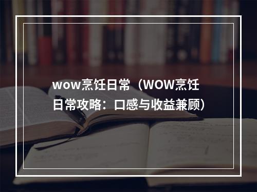 wow烹饪日常（WOW烹饪日常攻略：口感与收益兼顾）