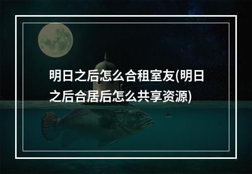 明日之后怎么合租室友(明日之后合居后怎么共享资源)