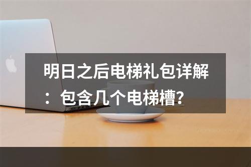 明日之后电梯礼包详解：包含几个电梯槽？