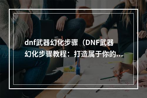 dnf武器幻化步骤（DNF武器幻化步骤教程：打造属于你的专属武器造型！）