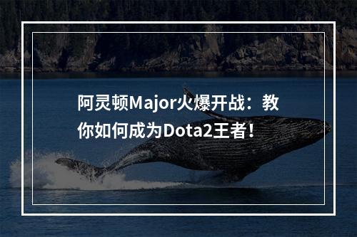 阿灵顿Major火爆开战：教你如何成为Dota2王者！