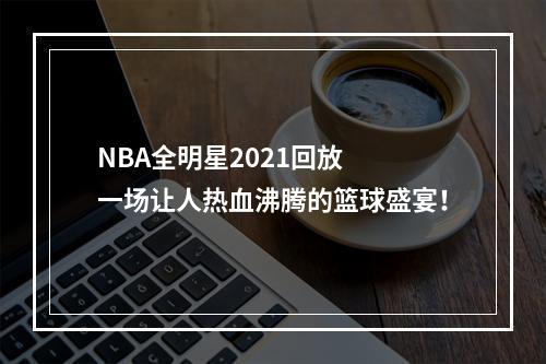 NBA全明星2021回放  一场让人热血沸腾的篮球盛宴！