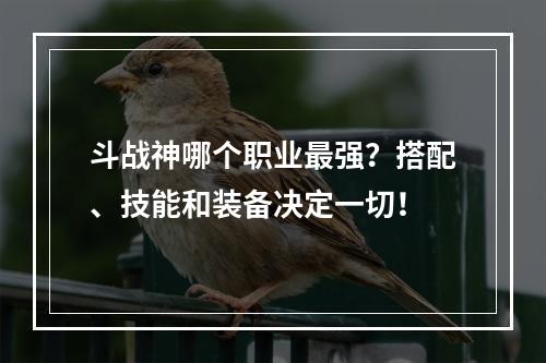 斗战神哪个职业最强？搭配、技能和装备决定一切！