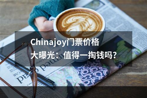 Chinajoy门票价格大曝光：值得一掏钱吗？