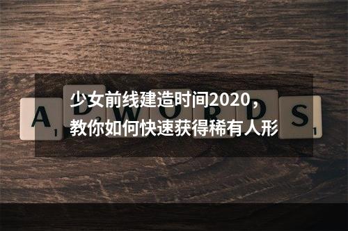 少女前线建造时间2020，教你如何快速获得稀有人形