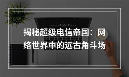 揭秘超级电信帝国：网络世界中的远古角斗场