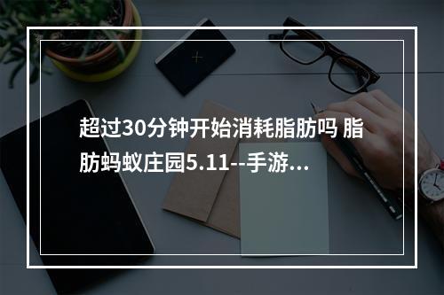 超过30分钟开始消耗脂肪吗 脂肪蚂蚁庄园5.11--手游攻略网