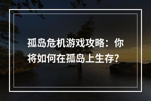 孤岛危机游戏攻略：你将如何在孤岛上生存？