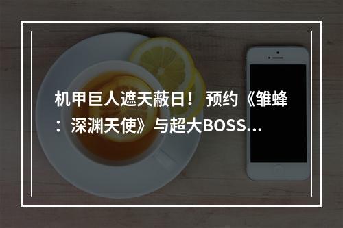 机甲巨人遮天蔽日！ 预约《雏蜂：深渊天使》与超大BOSS激烈酣战！--手游攻略网