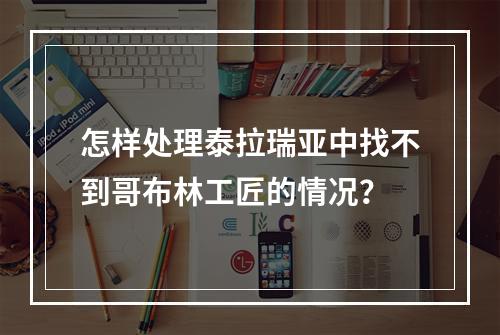 怎样处理泰拉瑞亚中找不到哥布林工匠的情况？