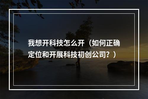 我想开科技怎么开（如何正确定位和开展科技初创公司？）