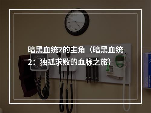 暗黑血统2的主角（暗黑血统2：独孤求败的血脉之旅）