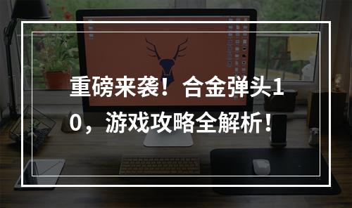 重磅来袭！合金弹头10，游戏攻略全解析！