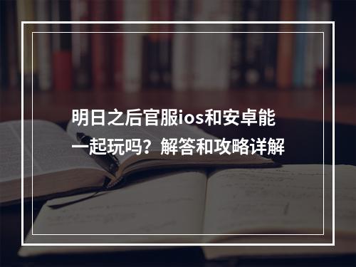 明日之后官服ios和安卓能一起玩吗？解答和攻略详解