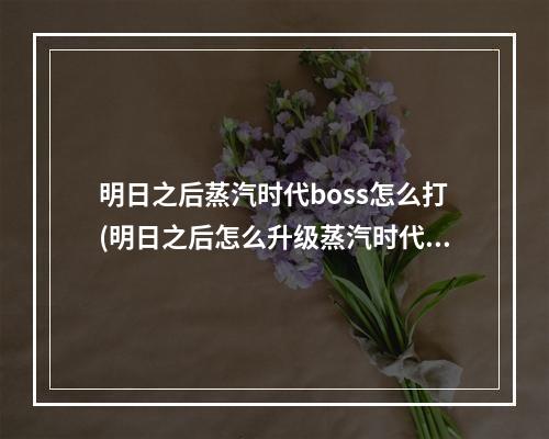 明日之后蒸汽时代boss怎么打(明日之后怎么升级蒸汽时代需要什么)