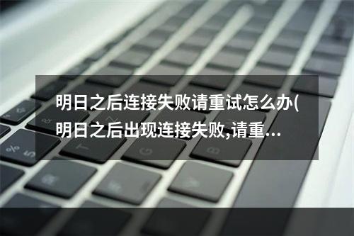 明日之后连接失败请重试怎么办(明日之后出现连接失败,请重试怎么办)