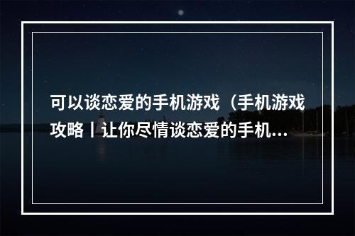 可以谈恋爱的手机游戏（手机游戏攻略丨让你尽情谈恋爱的手机游戏推荐）