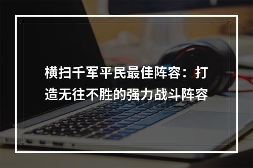 横扫千军平民最佳阵容：打造无往不胜的强力战斗阵容