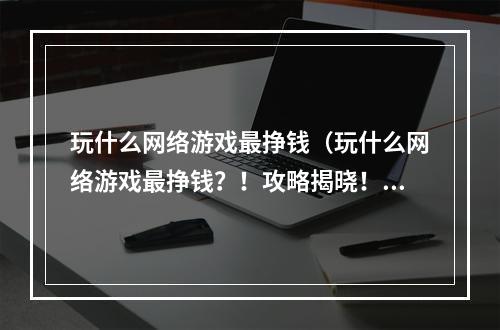 玩什么网络游戏最挣钱（玩什么网络游戏最挣钱？！攻略揭晓！）