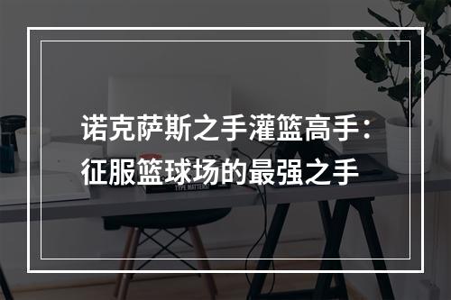 诺克萨斯之手灌篮高手：征服篮球场的最强之手