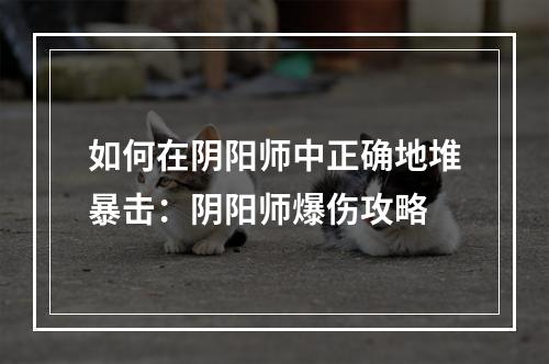 如何在阴阳师中正确地堆暴击：阴阳师爆伤攻略