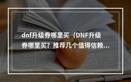 dnf升级券哪里买（DNF升级券哪里买？推荐几个值得信赖的购买渠道！）