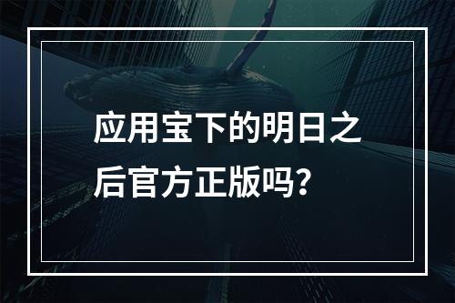 应用宝下的明日之后官方正版吗？