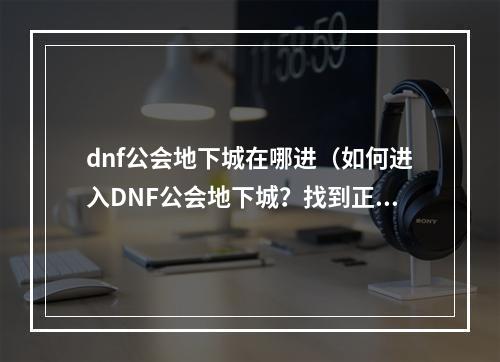 dnf公会地下城在哪进（如何进入DNF公会地下城？找到正确的入口！）