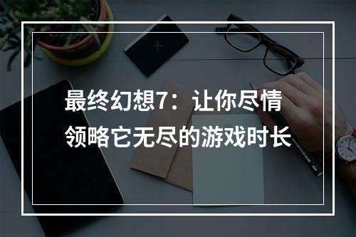 最终幻想7：让你尽情领略它无尽的游戏时长