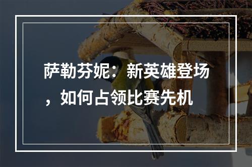 萨勒芬妮：新英雄登场，如何占领比赛先机