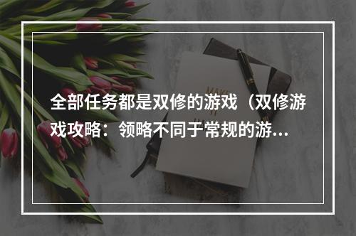 全部任务都是双修的游戏（双修游戏攻略：领略不同于常规的游戏体验）