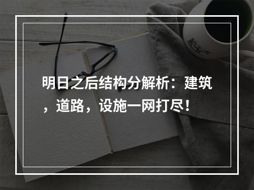 明日之后结构分解析：建筑，道路，设施一网打尽！