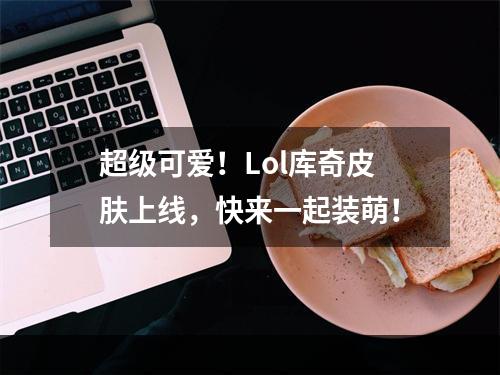 超级可爱！Lol库奇皮肤上线，快来一起装萌！