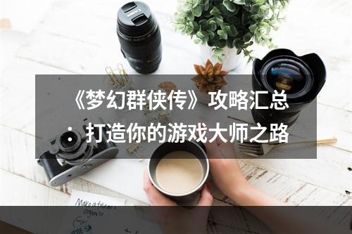 《梦幻群侠传》攻略汇总：打造你的游戏大师之路