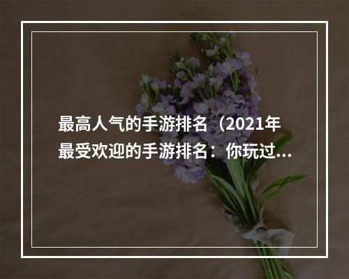 最高人气的手游排名（2021年最受欢迎的手游排名：你玩过几个？）