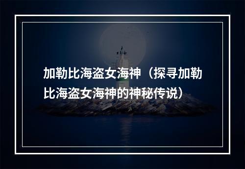 加勒比海盗女海神（探寻加勒比海盗女海神的神秘传说）