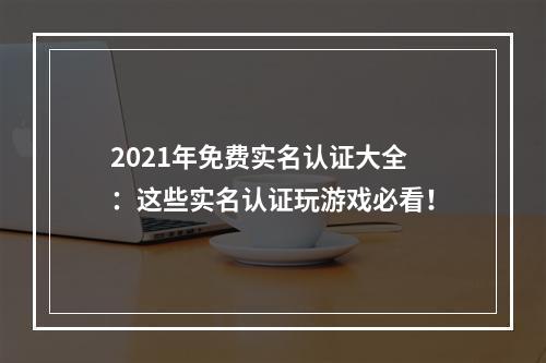 2021年免费实名认证大全：这些实名认证玩游戏必看！