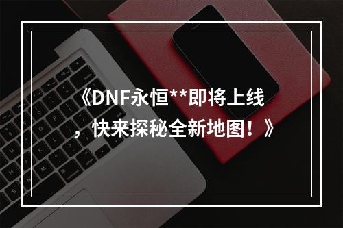 《DNF永恒**即将上线，快来探秘全新地图！》