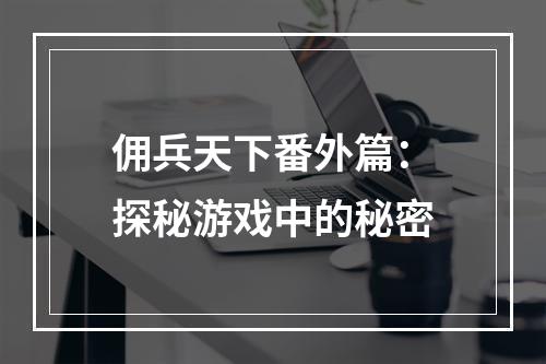 佣兵天下番外篇：探秘游戏中的秘密