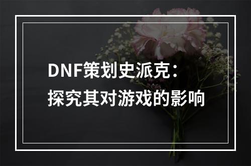 DNF策划史派克：探究其对游戏的影响