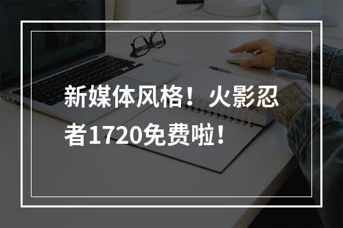 新媒体风格！火影忍者1720免费啦！